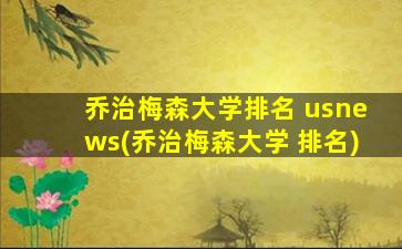 乔治梅森大学排名 usnews(乔治梅森大学 排名)